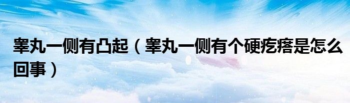睪丸一側(cè)有凸起（睪丸一側(cè)有個(gè)硬疙瘩是怎么回事）