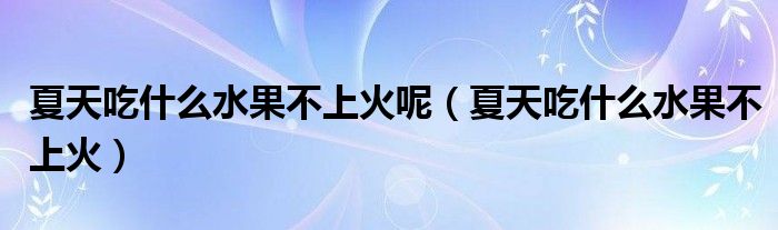 夏天吃什么水果不上火呢（夏天吃什么水果不上火）