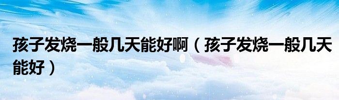 孩子發(fā)燒一般幾天能好?。ê⒆影l(fā)燒一般幾天能好）