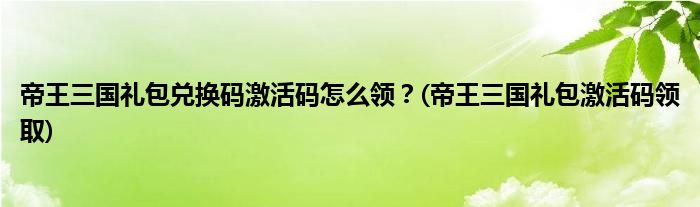 帝王三國(guó)禮包兌換碼激活碼怎么領(lǐng)？(帝王三國(guó)禮包激活碼領(lǐng)取)