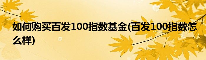 如何購買百發(fā)100指數(shù)基金(百發(fā)100指數(shù)怎么樣)