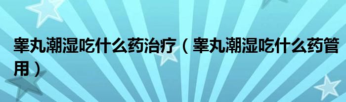 睪丸潮濕吃什么藥治療（睪丸潮濕吃什么藥管用）