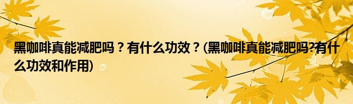 黑咖啡真能減肥嗎？有什么功效？(黑咖啡真能減肥嗎?有什么功效和作用)
