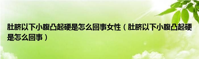 肚臍以下小腹凸起硬是怎么回事女性(肚臍以下小腹凸起硬是怎么回事)