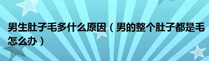 男生肚子毛多什么原因（男的整個(gè)肚子都是毛怎么辦）