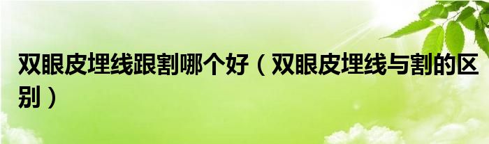 雙眼皮埋線跟割哪個(gè)好（雙眼皮埋線與割的區(qū)別）