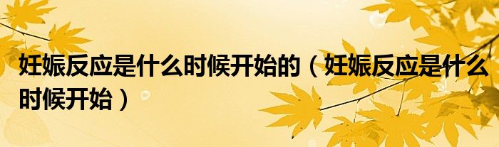 妊娠反應(yīng)是什么時(shí)候開(kāi)始的（妊娠反應(yīng)是什么時(shí)候開(kāi)始）