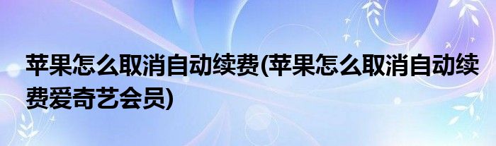 蘋果怎么取消自動續(xù)費(fèi)(蘋果怎么取消自動續(xù)費(fèi)愛奇藝會員)