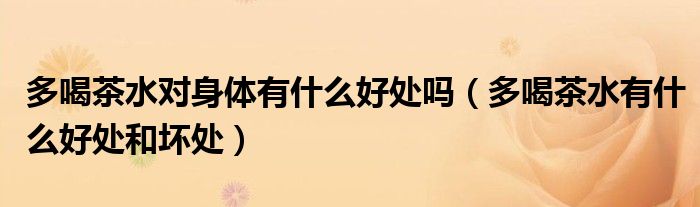 多喝茶水對身體有什么好處嗎（多喝茶水有什么好處和壞處）