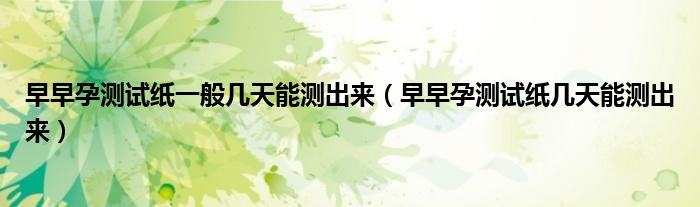 早早孕測(cè)試紙一般幾天能測(cè)出來(lái)（早早孕測(cè)試紙幾天能測(cè)出來(lái)）