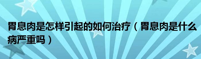 胃息肉是怎樣引起的如何治療(胃息肉是什么病嚴(yán)重嗎)