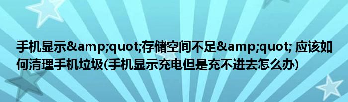 手機顯示&quot;存儲空間不足&quot; 應該如何清理手機垃圾(手機顯示充電但是充不進去怎么辦)