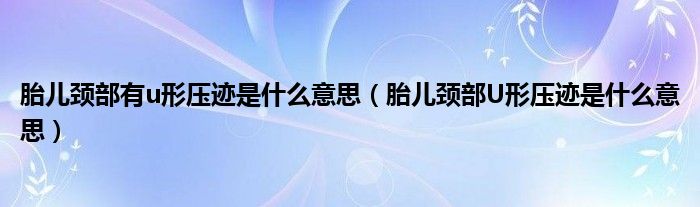 胎兒頸部有u形壓跡是什么意思（胎兒頸部U形壓跡是什么意思）