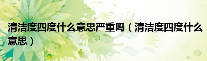 清潔度四度什么意思嚴(yán)重嗎（清潔度四度什么意思）