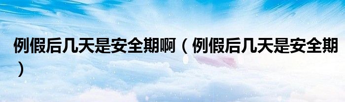 例假后幾天是安全期啊（例假后幾天是安全期）