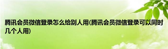 騰訊會(huì)員微信登錄怎么給別人用(騰訊會(huì)員微信登錄可以同時(shí)幾個(gè)人用)
