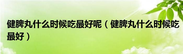 健脾丸什么時(shí)候吃最好呢（健脾丸什么時(shí)候吃最好）