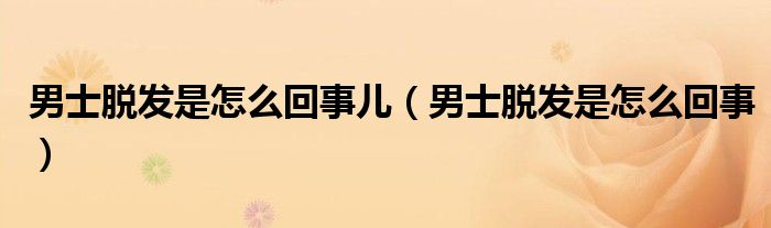 男士脫發(fā)是怎么回事兒（男士脫發(fā)是怎么回事）