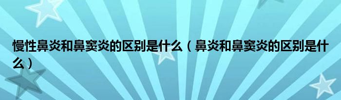 慢性鼻炎和鼻竇炎的區(qū)別是什么(鼻炎和鼻竇炎的區(qū)別是什么)