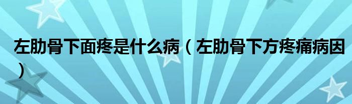 左肋骨下面疼是什么病(左肋骨下方疼痛病因)