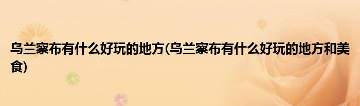 烏蘭察布有什么好玩的地方(烏蘭察布有什么好玩的地方和美食)