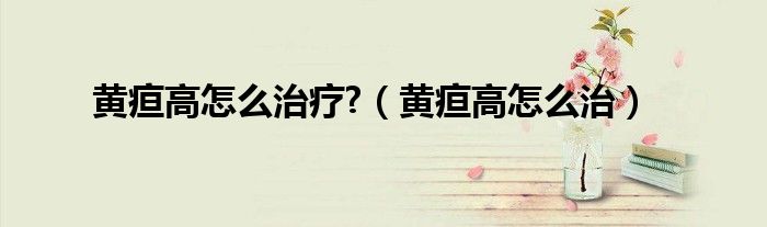 黃疸高怎么治療?(黃疸高怎么治)