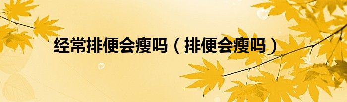 經(jīng)常排便會瘦嗎（排便會瘦嗎）