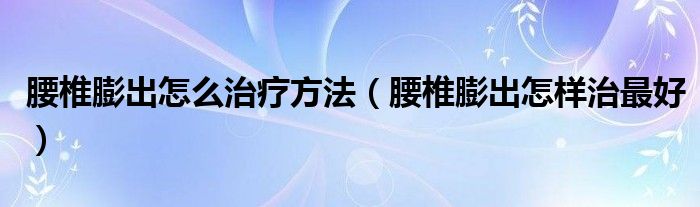 腰椎膨出怎么治療方法（腰椎膨出怎樣治最好）