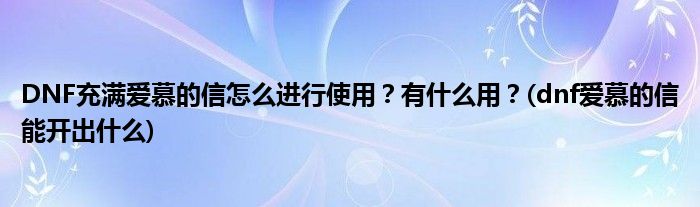 DNF充滿愛(ài)慕的信怎么進(jìn)行使用？有什么用？(dnf愛(ài)慕的信能開(kāi)出什么)