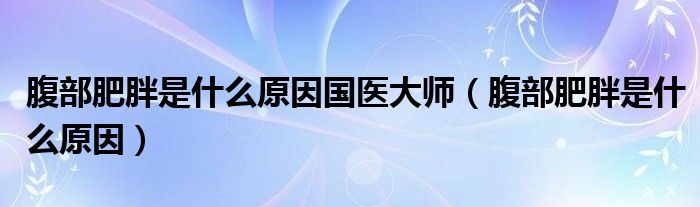 腹部肥胖是什么原因國醫(yī)大師(腹部肥胖是什么原因)