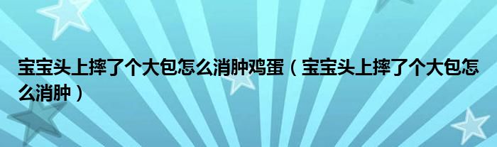 寶寶頭上摔了個大包怎么消腫雞蛋（寶寶頭上摔了個大包怎么消腫）