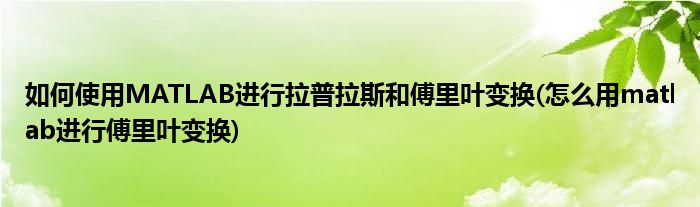 如何使用MATLAB進(jìn)行拉普拉斯和傅里葉變換(怎么用matlab進(jìn)行傅里葉變換)