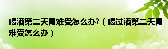 喝酒第二天胃難受怎么辦?（喝過酒第二天胃難受怎么辦）