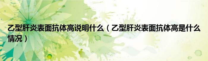 乙型肝炎表面抗體高說明什么(乙型肝炎表面抗體高是什么情況)