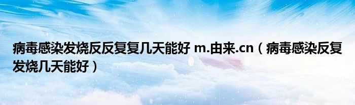 病毒感染發(fā)燒反反復復幾天能好 m.由來.cn（病毒感染反復發(fā)燒幾天能好）