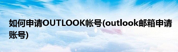 如何申請OUTLOOK帳號(outlook郵箱申請賬號)