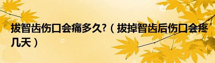 拔智齒傷口會痛多久?（拔掉智齒后傷口會疼幾天）