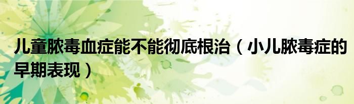兒童膿毒血癥能不能徹底根治(小兒膿毒癥的早期表現(xiàn))