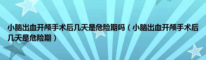 小腦出血開顱手術(shù)后幾天是危險期嗎（小腦出血開顱手術(shù)后幾天是危險期）