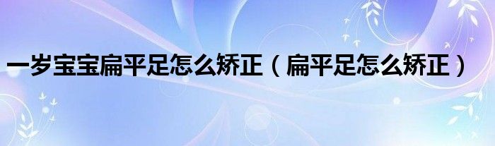 一歲寶寶扁平足怎么矯正(扁平足怎么矯正)