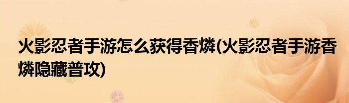 火影忍者手游怎么獲得香燐(火影忍者手游香燐隱藏普攻)