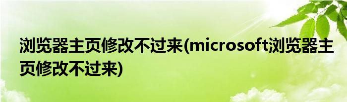 瀏覽器主頁修改不過來(microsoft瀏覽器主頁修改不過來)
