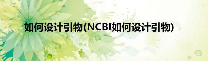 如何設(shè)計(jì)引物(NCBI如何設(shè)計(jì)引物)