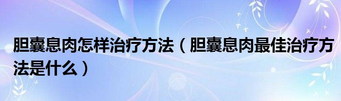 膽囊息肉怎樣治療方法(膽囊息肉最佳治療方法是什么)