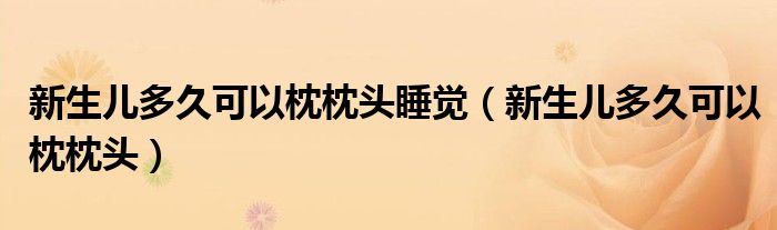 新生兒多久可以枕枕頭睡覺（新生兒多久可以枕枕頭）