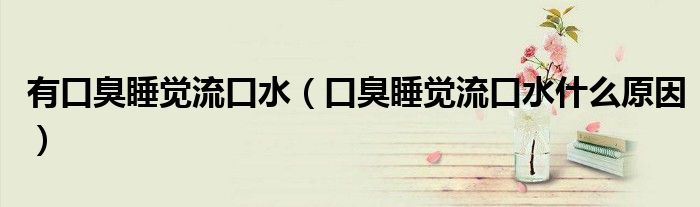 有口臭睡覺(jué)流口水（口臭睡覺(jué)流口水什么原因）