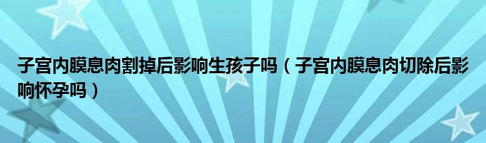 子宮內(nèi)膜息肉割掉后影響生孩子嗎(子宮內(nèi)膜息肉切除后影響懷孕嗎)