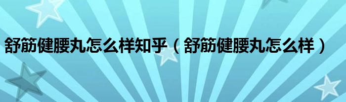 舒筋健腰丸怎么樣知乎（舒筋健腰丸怎么樣）