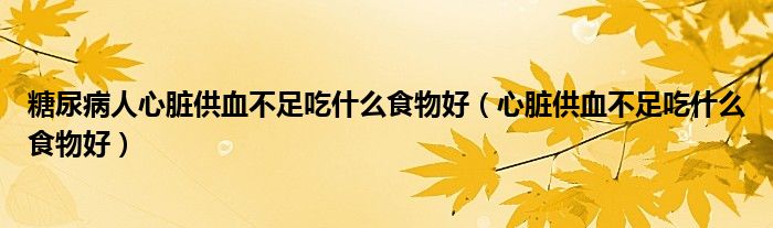 糖尿病人心臟供血不足吃什么食物好（心臟供血不足吃什么食物好）