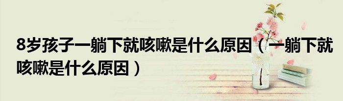 8歲孩子一躺下就咳嗽是什么原因（一躺下就咳嗽是什么原因）